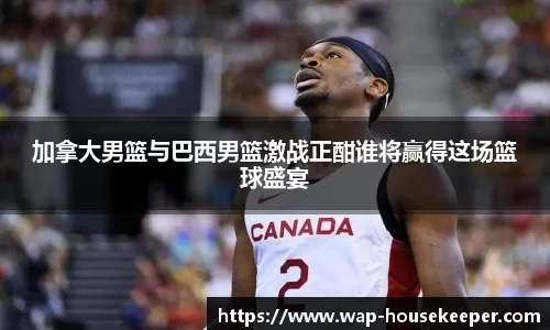 加拿大男篮与巴西男篮激战正酣谁将赢得这场篮球盛宴