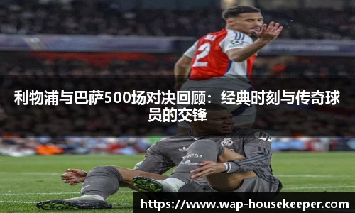 利物浦与巴萨500场对决回顾：经典时刻与传奇球员的交锋