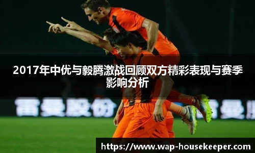 2017年中优与毅腾激战回顾双方精彩表现与赛季影响分析
