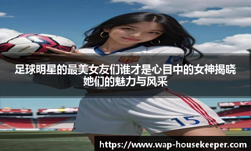 足球明星的最美女友们谁才是心目中的女神揭晓她们的魅力与风采