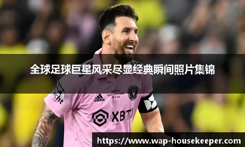 全球足球巨星风采尽显经典瞬间照片集锦